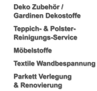	Deko Zubehör /Gardinen Dekostoffe 	Teppich- & Polster-Reinigungs-Service 	Möbelstoffe 	Textile Wandbespannung 	Parkett Verlegung& Renovierung