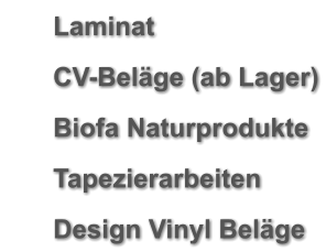 	Laminat 	CV-Beläge (ab Lager) 	Biofa Naturprodukte 	Tapezierarbeiten 	Design Vinyl Beläge